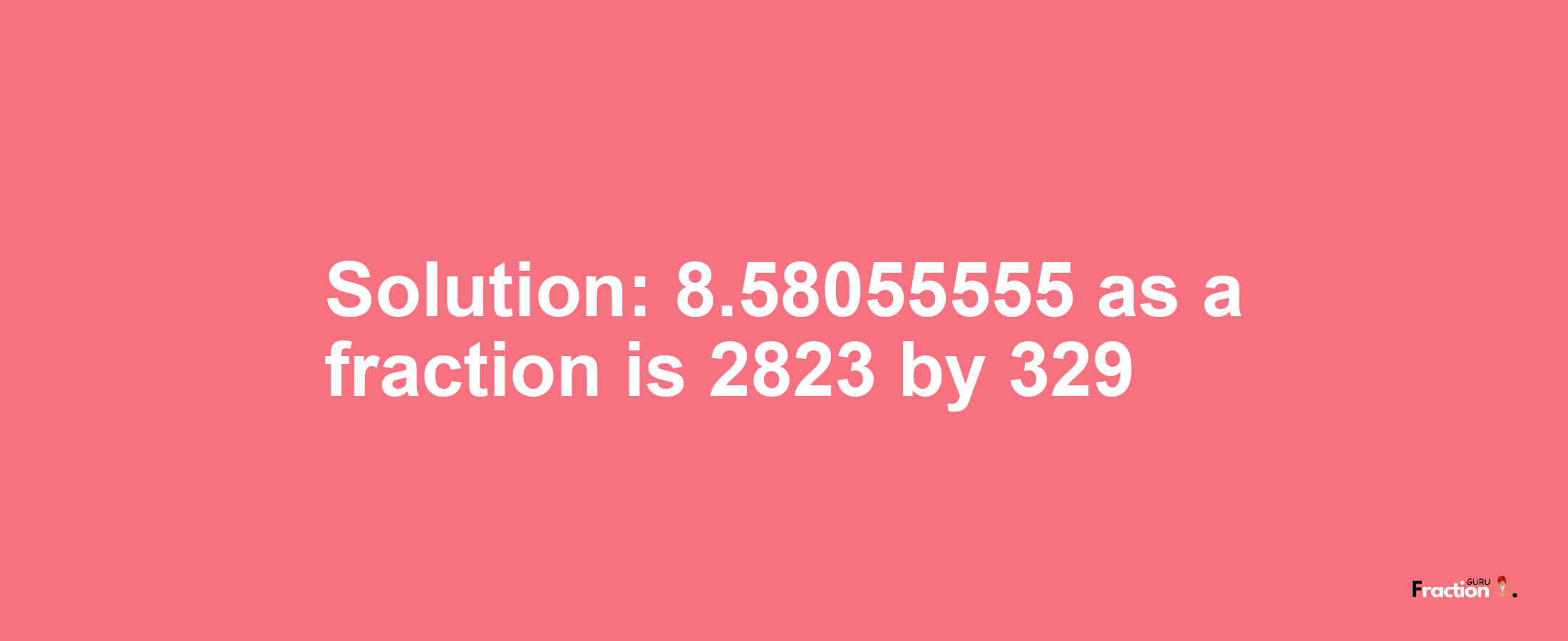 Solution:8.58055555 as a fraction is 2823/329